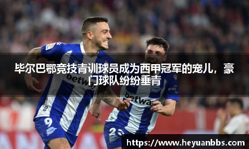 毕尔巴鄂竞技青训球员成为西甲冠军的宠儿，豪门球队纷纷垂青
