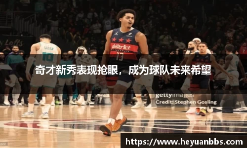 奇才新秀表现抢眼，成为球队未来希望