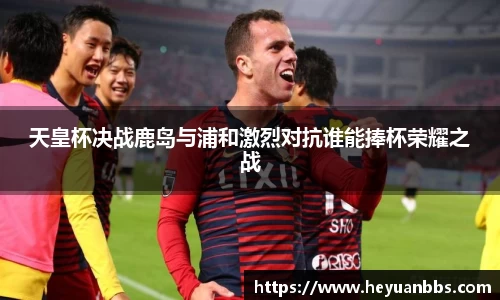 天皇杯决战鹿岛与浦和激烈对抗谁能捧杯荣耀之战