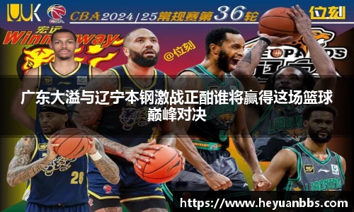 广东大溢与辽宁本钢激战正酣谁将赢得这场篮球巅峰对决