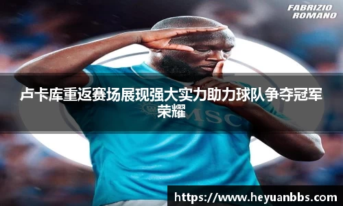 卢卡库重返赛场展现强大实力助力球队争夺冠军荣耀