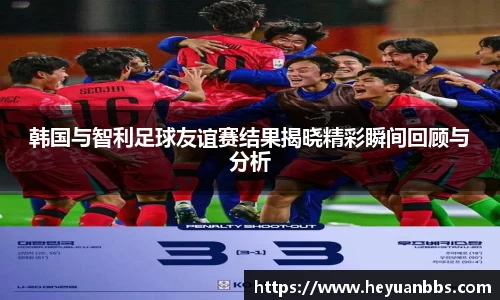 韩国与智利足球友谊赛结果揭晓精彩瞬间回顾与分析
