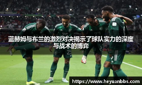 蓝赫姆与布兰的激烈对决揭示了球队实力的深度与战术的博弈