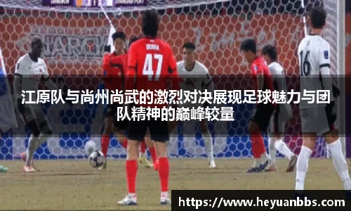 易游江原队与尚州尚武的激烈对决展现足球魅力与团队精神的巅峰较量